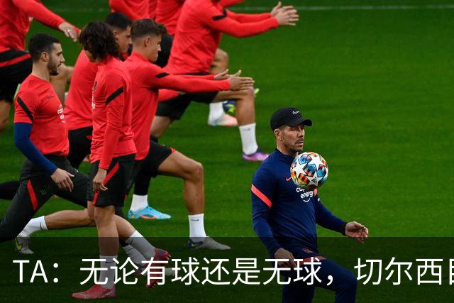 TA：无论有球还是无球，切尔西目前都尚未展现出清晰的战术风格